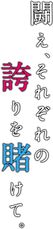 闘え、それぞれの誇りを賭けて。